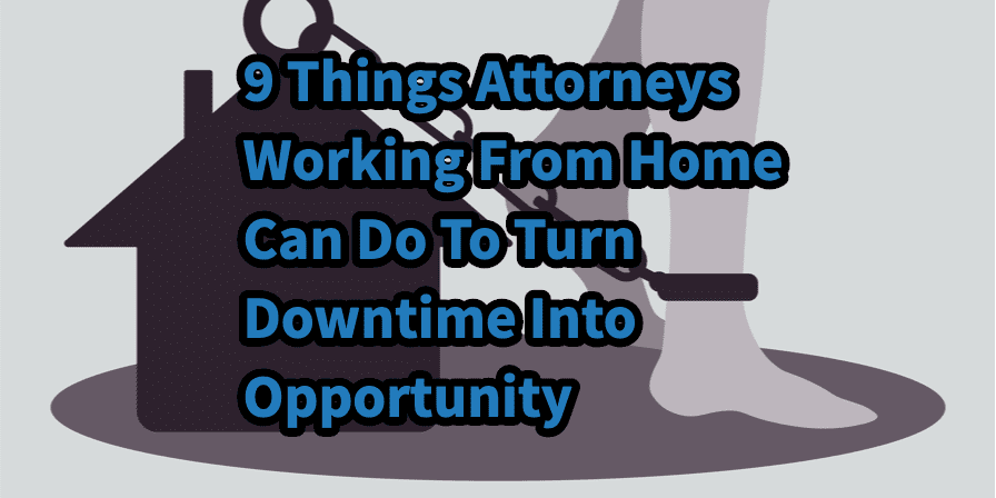 9 Things Attorneys Working From Home Can Do To Turn Downtime Into Opportunity